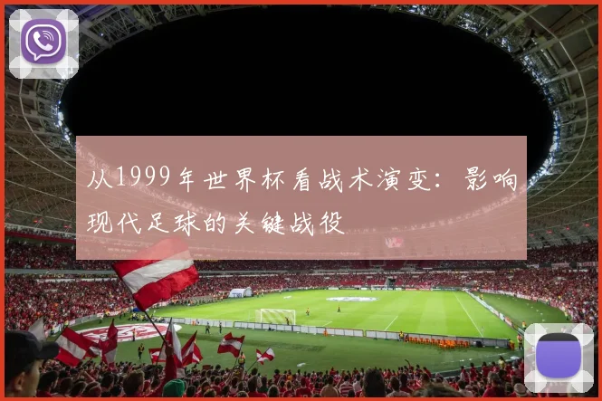 从1999年世界杯看战术演变：影响现代足球的关键战役
