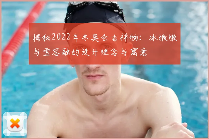 揭秘2022年冬奥会吉祥物：冰墩墩与雪容融的设计理念与寓意