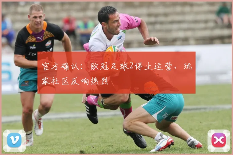 官方确认：欧冠足球2停止运营，玩家社区反响热烈