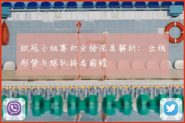 欧冠小组赛积分榜深度解析：出线形势与球队排名前瞻