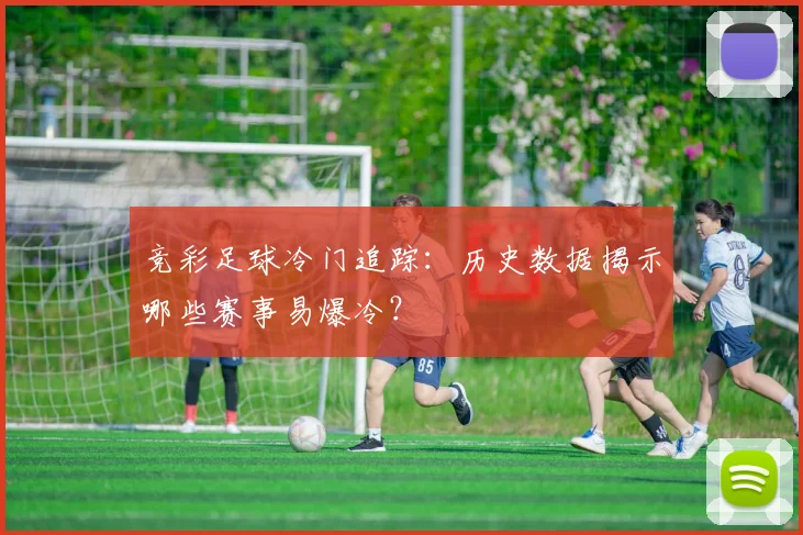 竞彩足球冷门追踪:历史数据揭示哪些赛事易爆冷?