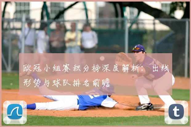 欧冠小组赛积分榜深度解析：出线形势与球队排名前瞻