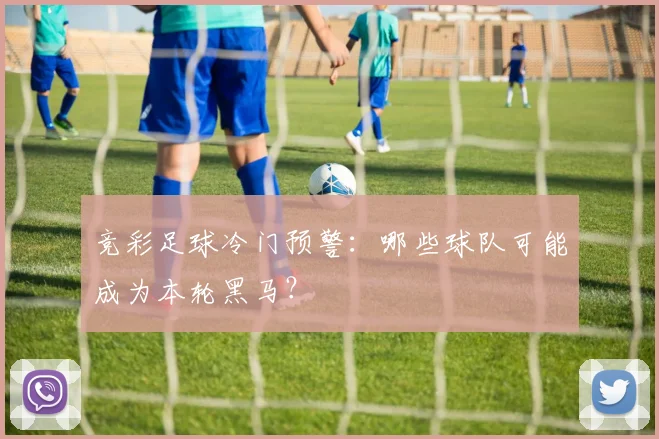 竞彩足球冷门预警：哪些球队可能成为本轮黑马？