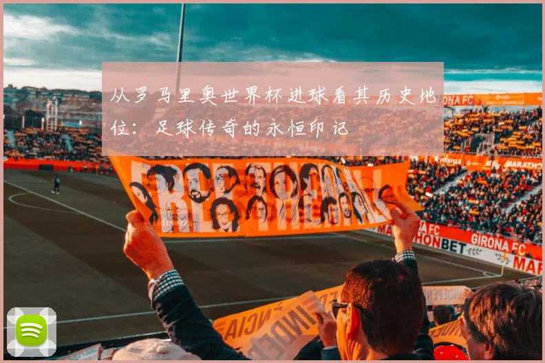 从罗马里奥世界杯进球看其历史地位:足球传奇的永恒印记