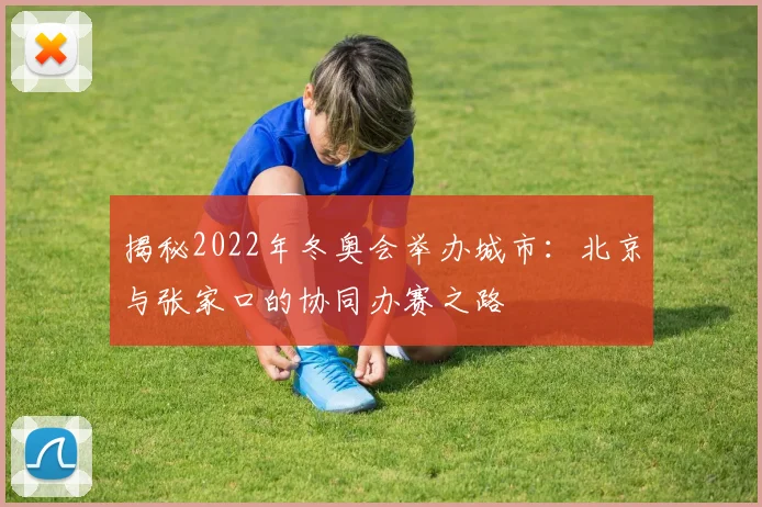 揭秘2022年冬奥会举办城市：北京与张家口的协同办赛之路