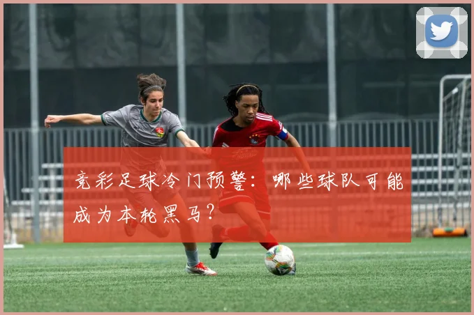 竞彩足球冷门预警:哪些球队可能成为本轮黑马?