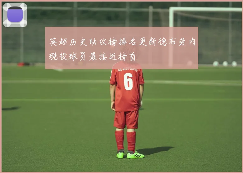 英超历史助攻榜排名更新德布劳内现役球员最接近榜首