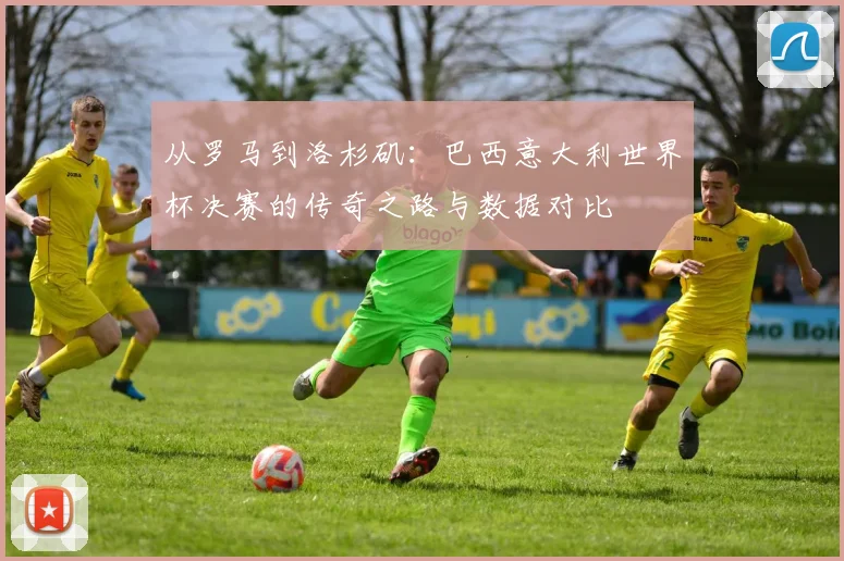 从罗马到洛杉矶:巴西意大利世界杯决赛的传奇之路与数据对比