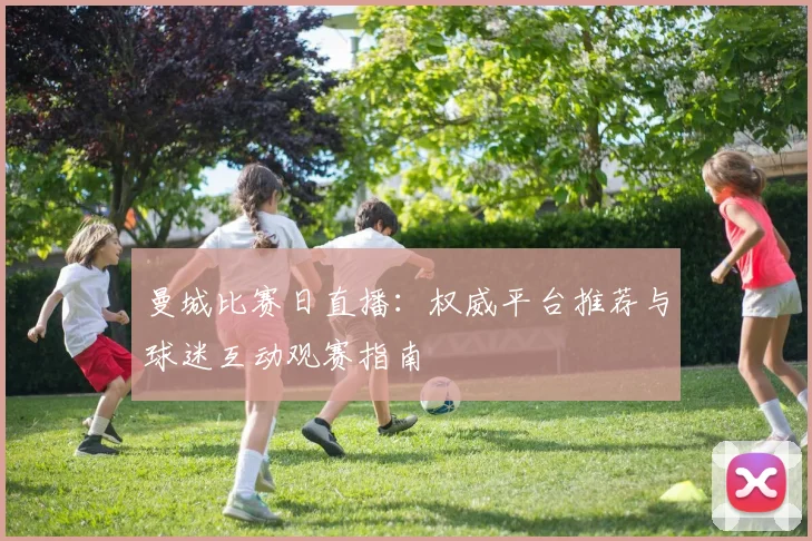 曼城比赛日直播：权威平台推荐与球迷互动观赛指南