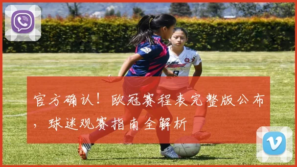 官方确认!欧冠赛程表完整版公布,球迷观赛指南全解析