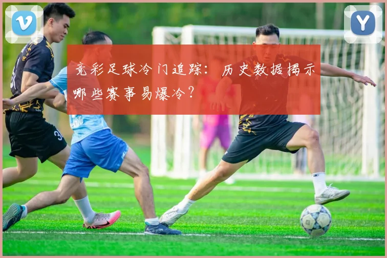 竞彩足球冷门追踪:历史数据揭示哪些赛事易爆冷?