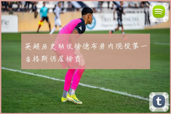 英超历史助攻榜德布劳内现役第一吉格斯仍居榜首